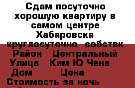 Сдам посуточно хорошую квартиру в самом центре Хабаровска круглосуточно/ собствк › Район ­ Центральный › Улица ­ Ким Ю Чена  › Дом ­ 63 › Цена ­ 1 500 › Стоимость за ночь ­ 1 500 › Стоимость за час ­ 500 - Хабаровский край Недвижимость » Квартиры аренда посуточно   . Хабаровский край